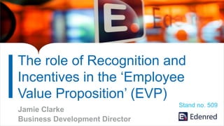 The role of Recognition and
Incentives in the ‘Employee
Value Proposition’ (EVP)
Jamie Clarke
Business Development Director
Stand no. 509
 