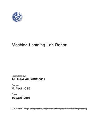 Machine Learning Lab Report
Submitted by:
Almkdad Ali, MCS18001
Course:
M. Tech, CSE
Date:
16-April-2019
C. V. Raman College of Engineering, Department of Computer Science and Engineering
 