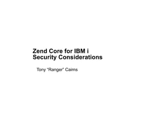 Zend Core for IBM i
Security Considerations
 Tony “Ranger” Cairns
 