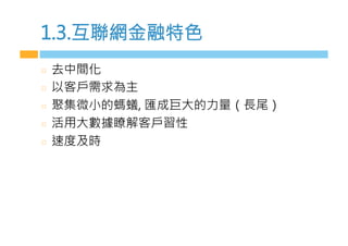 1.3.互聯網金融特色
  去中間化
  以客戶需求為主
  聚集微小的螞蟻, 匯成巨大的力量（長尾）
  活用大數據瞭解客戶習性
  速度及時
 