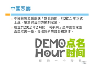 中國眾籌
  中國首家眾籌網站「點名時間」於2011 年正式
上線，屬於綜合型獎勵制眾籌。
  成立於2012 年2 月的「淘夢網」是中國首家垂
直型眾籌平臺，專注於新媒體影視創作。
 