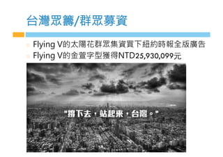 台灣眾籌/群眾募資
  Flying V的太陽花群眾集資買下紐約時報全版廣告
  Flying V的金萱字型獲得NTD25,930,099元
 