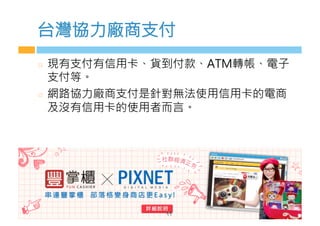台灣協力廠商支付
  現有支付有信用卡、貨到付款、ATM轉帳、電子
支付等。
  網路協力廠商支付是針對無法使用信用卡的電商
及沒有信用卡的使用者而言。
 