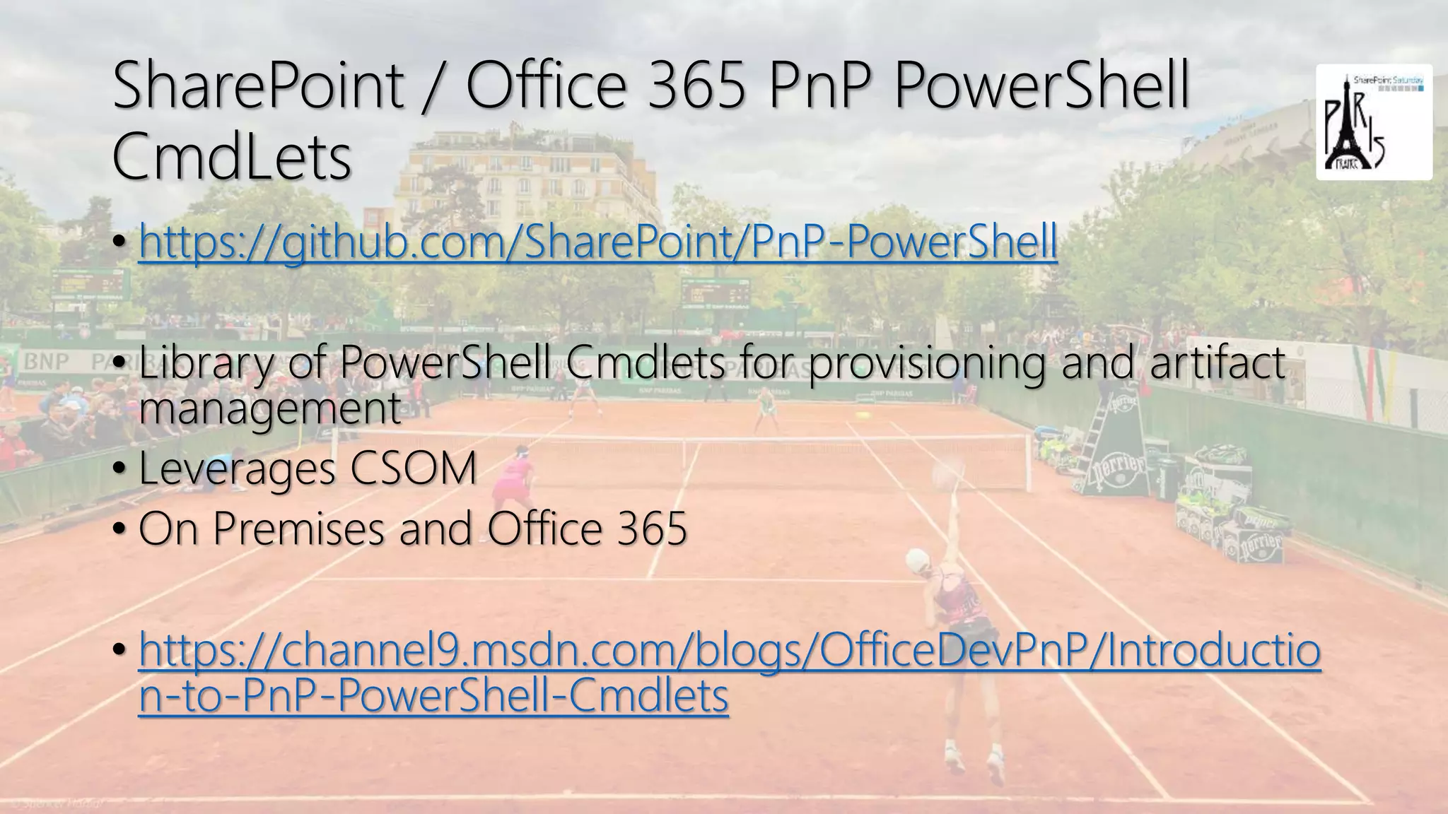 SharePoint / Office 365 PnP PowerShell
CmdLets
• https://github.com/SharePoint/PnP-PowerShell
• Library of PowerShell Cmdlets for provisioning and artifact
management
• Leverages CSOM
• On Premises and Office 365
• https://channel9.msdn.com/blogs/OfficeDevPnP/Introductio
n-to-PnP-PowerShell-Cmdlets
 