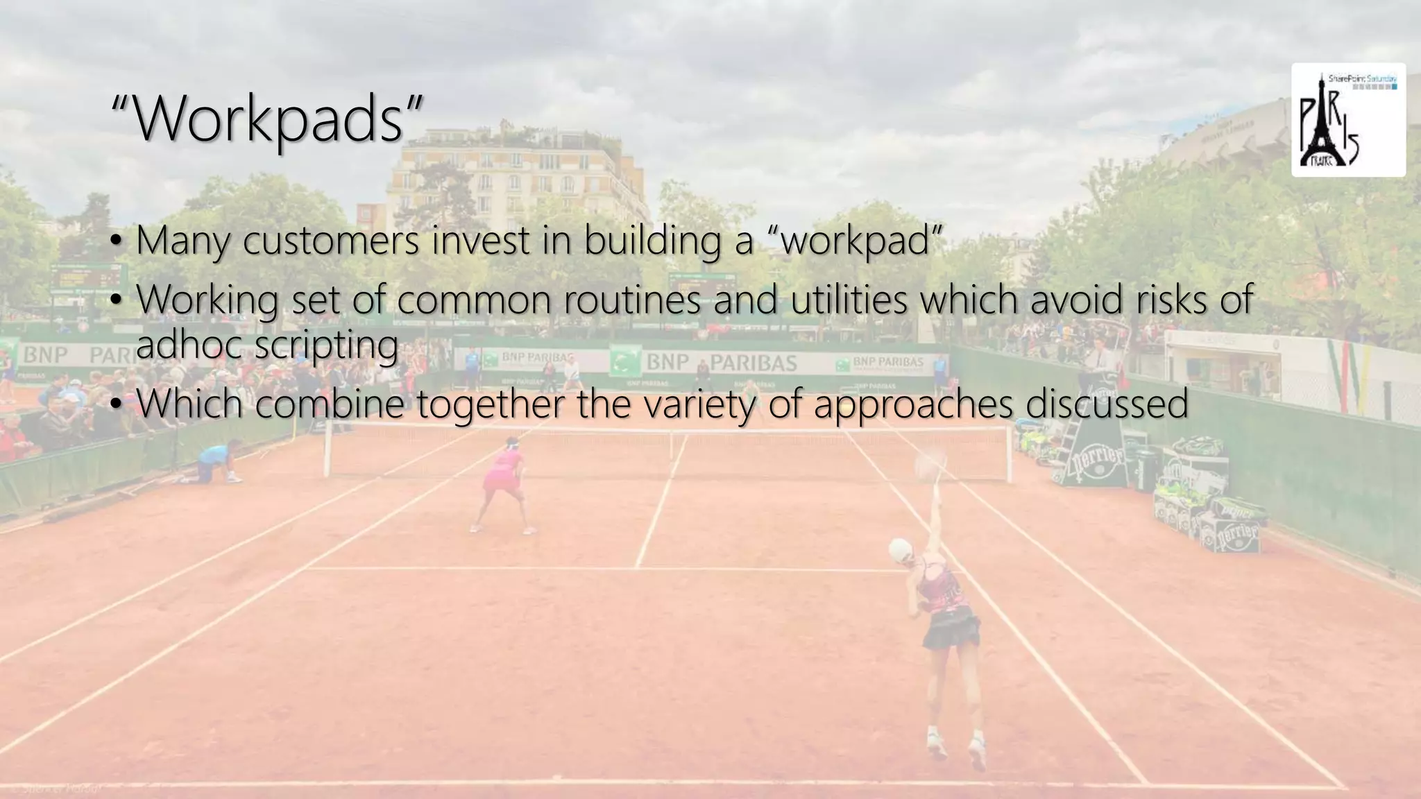 “Workpads”
• Many customers invest in building a “workpad”
• Working set of common routines and utilities which avoid risks of
adhoc scripting
• Which combine together the variety of approaches discussed
 