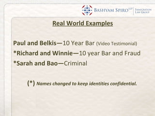 Real World Examples Paul and Belkis— 10 Year Bar  (Video Testimonial) *Richard and Winnie— 10 year Bar and Fraud  *Sarah and Bao— Criminal  (*)  Names changed to keep identities confidential.  