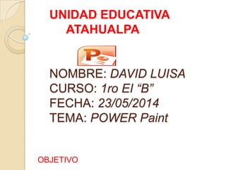 UNIDAD EDUCATIVA
ATAHUALPA
NOMBRE: DAVID LUISA
CURSO: 1ro EI “B”
FECHA: 23/05/2014
TEMA: POWER Paint
OBJETIVO
 