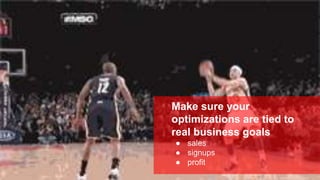 Make sure your
optimizations are tied to
real business goals
● sales
● signups
● profit
 