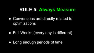 RULE 5: Always Measure
● Conversions are directly related to
optimizations
● Full Weeks (every day is different)
● Long enough periods of time
 