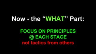 Now - the “WHAT” Part:
FOCUS ON PRINCIPLES
@ EACH STAGE
not tactics from others
 