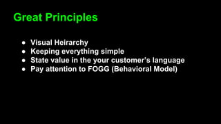 ● Visual Heirarchy
● Keeping everything simple
● State value in the your customer’s language
● Pay attention to FOGG (Behavioral Model)
Great Principles
 