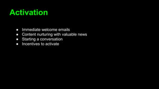 Activation
● Immediate welcome emails
● Content nurturing with valuable news
● Starting a conversation
● Incentives to activate
 