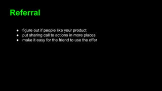 Referral
● figure out if people like your product
● put sharing call to actions in more places
● make it easy for the friend to use the offer
 