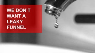 WE DON’T
WANT A
LEAKY
FUNNEL
 