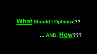 What Should I Optimize??
… AND, How???
 
