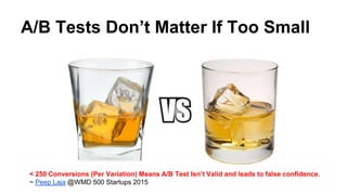 A/B Tests Don’t Matter If Too Small
< 250 Conversions (Per Variation) Means A/B Test Isn’t Valid and leads to false confidence.
~ Peep Laja @WMD 500 Startups 2015
 