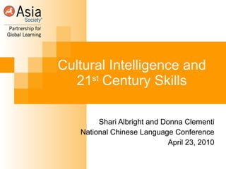 Cultural Intelligence and 21 st  Century Skills Shari Albright and Donna Clementi National Chinese Language Conference April 23, 2010 