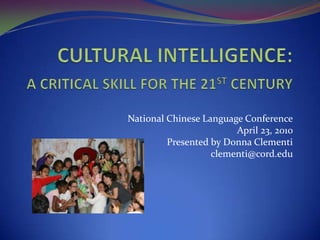 CULTURAL INTELLIGENCE:  A CRITICAL SKILL FOR THE 21ST CENTURY   National Chinese Language Conference April 23, 2010 Presented by Donna Clementi clementi@cord.edu 