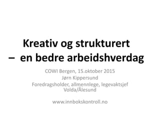 Kreativ og strukturert
– en bedre arbeidshverdag
COWI Bergen, 15.oktober 2015
Jørn Kippersund
Foredragsholder, allmennlege, legevaktsjef
Volda/Ålesund
www.innbokskontroll.no
 