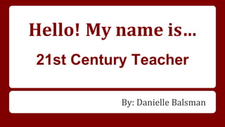 Hello! My name is…
21st Century Teacher
By: Danielle Balsman
 