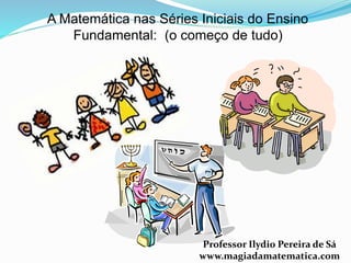 A Matemática nas Séries Iniciais do Ensino 
Fundamental: (o começo de tudo) 
Professor Ilydio Pereira de Sá 
www.magiadamatematica.com 
 