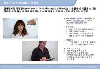 User Research: 몇 가지 방법 소개 © 2014 성균관대학교 일반대학원 휴먼ICT융합학과 교수/InnoUX CEO 최병호
All rights reserved.Main Source: Universal Methods of Design: 100 Ways to Research Complex Problems, Develop Innovative Ideas, and Design Effective Solutions by Bruce Hanington and Bella Martin (Feb 1, 2012)
THE LOVE/BREAKUP LETTER
연애편지와 작별편지(the love letter & the breakup letter)는 사람들에게 제품을 상대로
편지를 써서 일상 속에서 추구하는 가치와 사용 가치가 무엇인지 통찰하는 기법임
99
• This method was first developed in
2009 by Smart Design, a global
innovation consulting firm.
• 연애편지
언제, 어떤 면이 감동을 주었는지?
처음 감동의 순간은?
경쟁 제품을 사용하지 않고 한
제품만 지속적으로 사용했는지?
• 작별편지
언제, 어떻게, 왜 불만족스러운지?
현재 만족스러운 제품과 이유는?
• 10분 이내로 작성
• 다른 사람들 앞에서 낭독
• 참가자 낭독 모습 촬영 중요:
비언어적 정보(표정 등) 획득, 또한
편집을 참가자와 같이 하여 질적
정보 추출
http://vimeo.com/11854531
http://vimeo.com/14813183
 