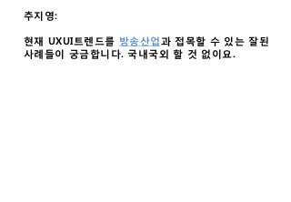 추지영:
현재 UXUI트렌드를 방송산업과 접목할 수 있는 잘된
사례들이 궁금합니다. 국내국외 할 것 없이요.
 