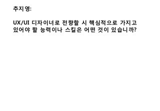 추지영:
UX/UI 디자이너로 전향할 시 핵심적으로 가지고
있어야 할 능력이나 스킬은 어떤 것이 있습니까?
 