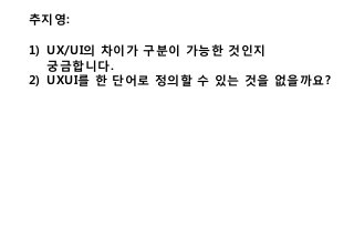 추지영:
1) UX/UI의 차이가 구분이 가능한 것인지
궁금합니다.
2) UXUI를 한 단어로 정의할 수 있는 것을 없을까요?
 
