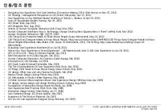 © 2014 성균관대학교 일반대학원 휴먼ICT융합학과 교수/InnoUX CEO 최병호
All rights reserved.
UX/UI 디자인 트렌드
인용/참조 문헌
• Designing User Experience, Not User Interface /Conversion Meetup 2013/ (Petr Kosnar on Nov 07, 2013)
• UX Strategy ; Management Perspective on UX (Ernest Volnyansky, Apr 15, 2013)
• User Experience on Gui (Mehmet Baykal, Working at Türkiye İş Bankası on Apr 01, 2012)
• Lean UX Roundtable (Anders Ramsay, Apr 24, 2012)
• HCI (Meet Shah, Sep 2012)
• HCI (Alejandro Ruiz, Aug 2012)
• History of Human-Computer Interaction (Erik Duval, Mar 2012)
• Human-Computer Interfaces: How is Technology Change Creating New Opportunities in Them? (Jeffrey Funk, Mar 2012)
• Human Computer Interaction 개론 (김진우, 2012)
• 100 Things Every Presenter Needs to Know About People (Susan Weinschenk, May 14, 2012)
• 100 Things Every Designer Needs to Know About People, http://www.scribd.com/doc/104454035/100-Things-Every-Designer-Needs-to-Know-
About-People-Weinschenk-New-Riders-2011 (Susan M. Weinschenk, 2011), The W Blog, http://www.theteamw.com/blog/ (Susan M.
Weinschenk)
• Evaluating User Experience (NorthernUX on Jul 08, 2011)
• Adrian Day "User Experience or Brand Experience" - LBi Masterclasses June 11 (LBi User Experience on Jun 28, 2011)
• HCI to UX to HCI - Parte A (Cristiano Rastelli, Dec 2011)
• Brief Introduction to HCI (Bao Nguyen, Dec 2011)
• Human-Computer Interaction: An Overview (Sabin Buraga, Feb 2010)
• Introduction to HCI (Deskala, Jul 2010)
• HCI Quick Guide (Emanuel Fernandes, May 2010)
• The Ten Commandments Of User Experience (Nick Finck, Mar 2010)
• 10 Things CEOs Need to Know About Design (Jason Putorti, May 2010)
• UX design. What, how and why (Serena Facchinetti, Feb 2010)
• Metrics-Driven Design (Joshua Porter, May 2010)
• UX Deliverables in Practice (Peter Boersma, May 2009)
• 10 Most Common Misconceptions About User Experience Design (Whitney Hess, Apr 2009)
• UX design, service design and design thinking (Sylvain Cottong, Aug 2009)
• Foundations of Interaction Design (Karen McGrane, Jan 2009)
• User Experience Best Practices (Nick Finck, May 2008)
• Interaction Design History (Marc Rettig, Jan 27, 2008)
• User Centered Design 101 (Frank Spillers, Mar 2007)
• Experience Is The Product (Peterme, Oct 2007)
• Are You An User Experience Designer (Vinay Mohanty, Oct 2007)
164
 