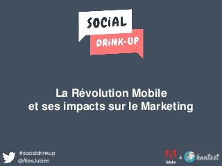 La Révolution Mobile
et ses impacts sur le Marketing
#socialdrinkup
@AlexJubien
&
 