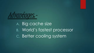 Advantages:-
A. Big cache size
B. World’s fastest processor
C. Better cooling system
 