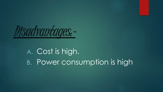 Disadvantages:-
A. Cost is high.
B. Power consumption is high
 