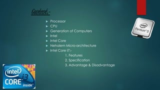 Content:-
 Processor
 CPU
 Generation of Computers
 Intel
 Intel Core
 Nehalem Micro-architecture
 Intel Core I7:-
...