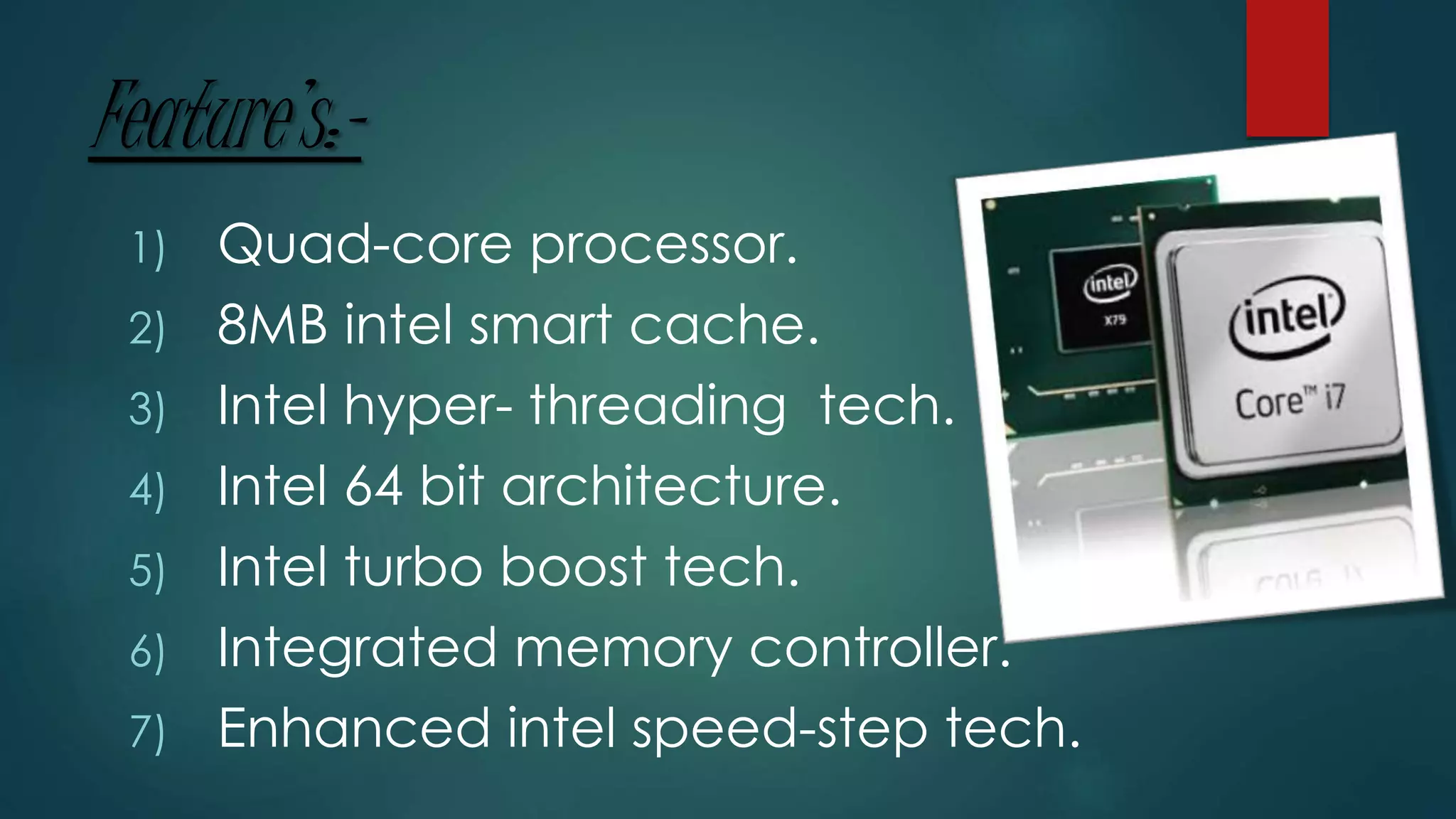 Feature’s:-
1) Quad-core processor.
2) 8MB intel smart cache.
3) Intel hyper- threading tech.
4) Intel 64 bit architecture.
5) Intel turbo boost tech.
6) Integrated memory controller.
7) Enhanced intel speed-step tech.
 