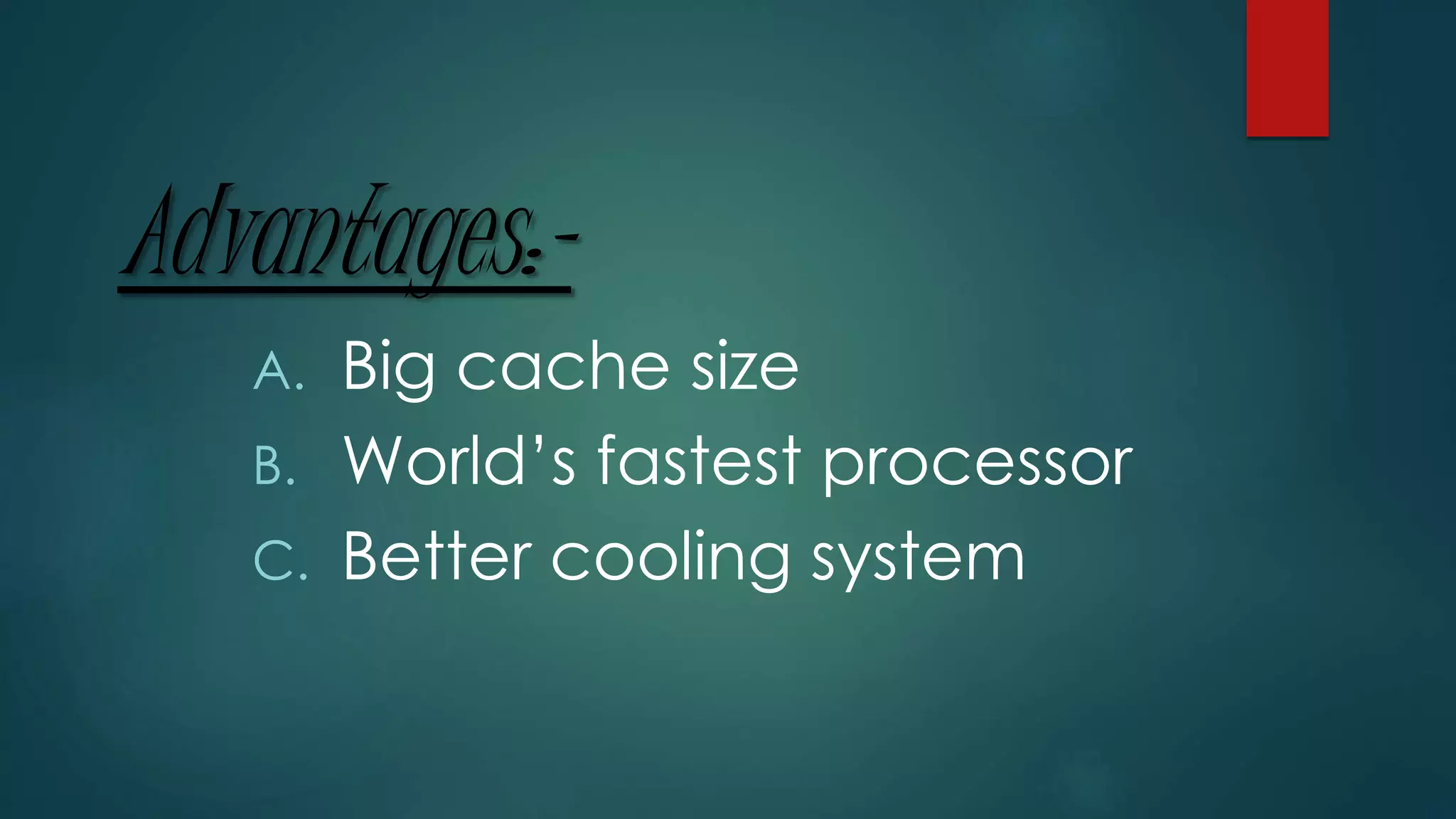 Advantages:-
A. Big cache size
B. World’s fastest processor
C. Better cooling system
 