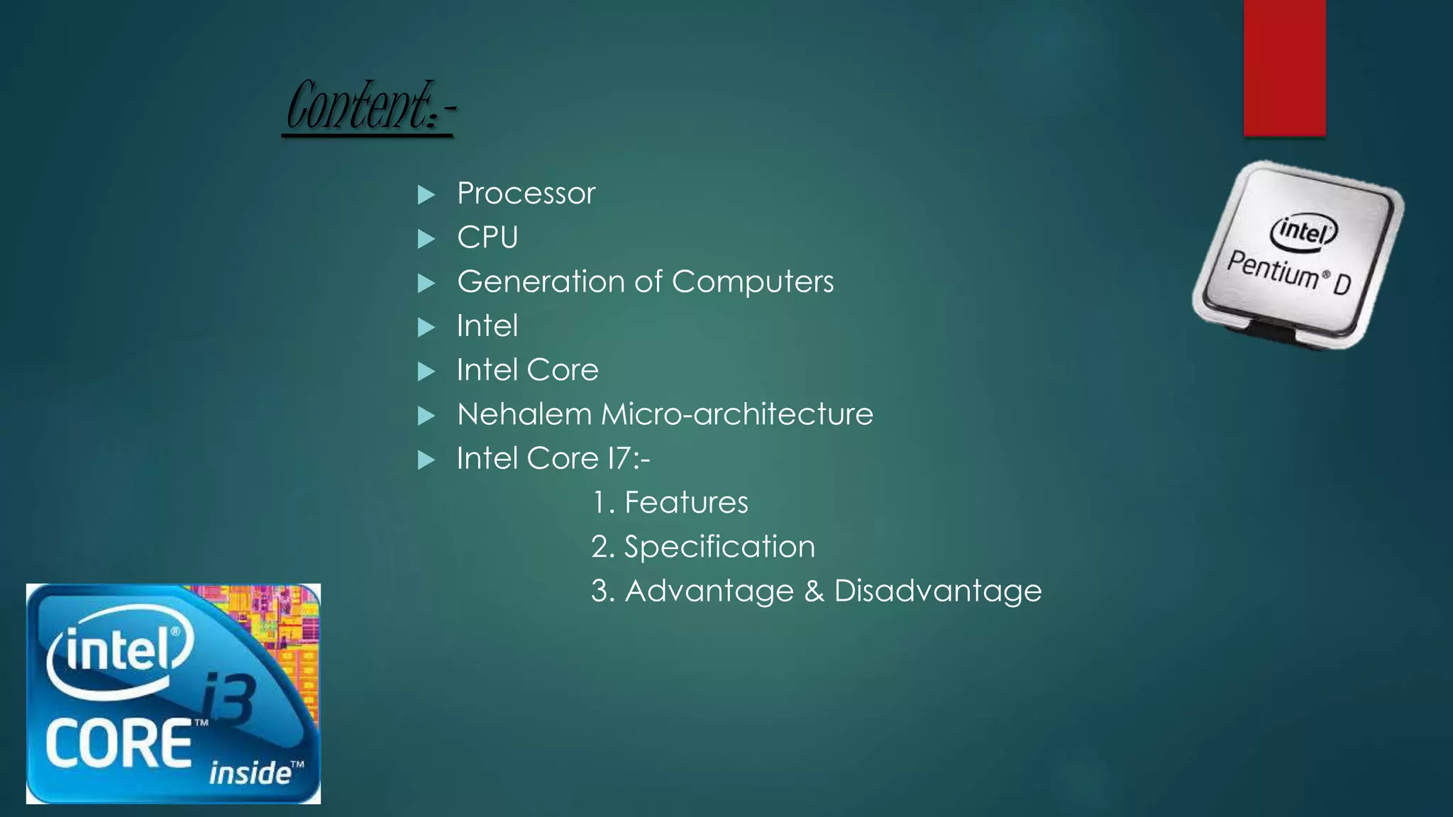 Content:-
 Processor
 CPU
 Generation of Computers
 Intel
 Intel Core
 Nehalem Micro-architecture
 Intel Core I7:-
1. Features
2. Specification
3. Advantage & Disadvantage
 