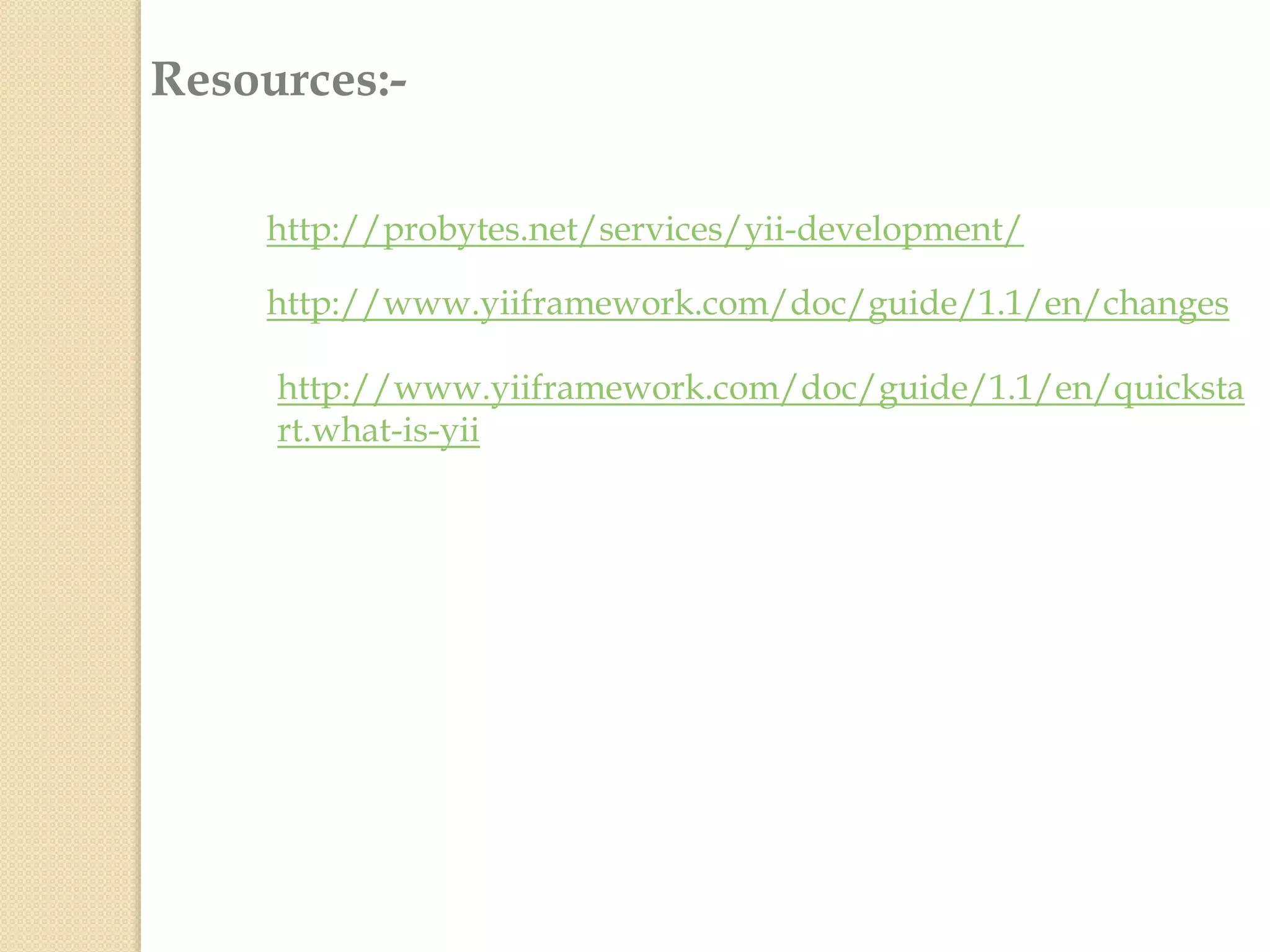 Resources:-
http://probytes.net/services/yii-development/
http://www.yiiframework.com/doc/guide/1.1/en/changes
http://www.yiiframework.com/doc/guide/1.1/en/quicksta
rt.what-is-yii
 