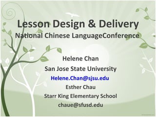 Lesson Design & Delivery National Chinese LanguageConference   Helene Chan San Jose State University [email_address]   Esther Chau Starr King Elementary School [email_address] 