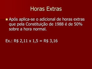 Horas Extras 
 Após aplica-se o adicional de horas extras 
que pela Constituição de 1988 é de 50% 
sobre a hora normal. 
Ex.: R$ 2,11 x 1,5 = R$ 3,16 
 