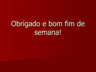 Obrigado e bom fim de 
semana! 
