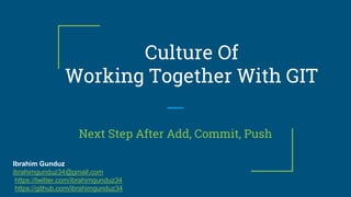 Culture Of
Working Together With GIT
Next Step After Add, Commit, Push
Ibrahim Gunduz
ibrahimgunduz34@gmail.com
https://twitter.com/ibrahimgunduz34
https://github.com/ibrahimgunduz34
 