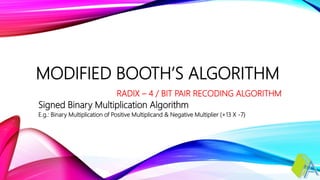 MODIFIED BOOTH’S ALGORITHM
RADIX – 4 / BIT PAIR RECODING ALGORITHM
Signed Binary Multiplication Algorithm
E.g.: Binary Multiplication of Positive Multiplicand & Negative Multiplier (+13 X -7)
 