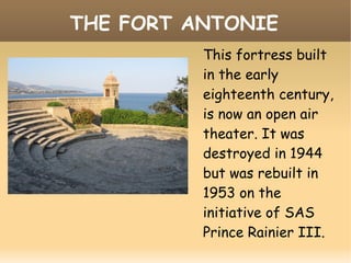 THE FORT ANTONIE
This fortress built
in the early
eighteenth century,
is now an open air
theater. It was
destroyed in 1944
but was rebuilt in
1953 on the
initiative of SAS
Prince Rainier III.
 