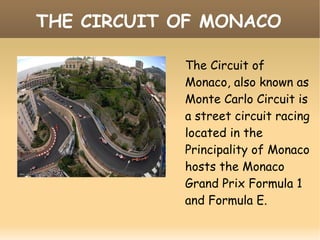 THE CIRCUIT OF MONACO
The Circuit of
Monaco, also known as
Monte Carlo Circuit is
a street circuit racing
located in the
Principality of Monaco
hosts the Monaco
Grand Prix Formula 1
and Formula E.
 