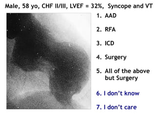 Male, 58 yo, CHF II/III, LVEF = 32%, Syncope and VT
1. AAD
2. RFA
3. ICD
4. Surgery
5. All of the above
but Surgery
6. I don’t know
7. I don’t care
 