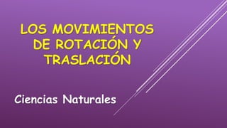 LOS MOVIMIENTOS
DE ROTACIÓN Y
TRASLACIÓN
Ciencias Naturales
 