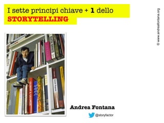 Andrea Fontana
@storyfactor

© www.andreafontana.org

I sette principi chiave + 1 dello
STORYTELLING

 