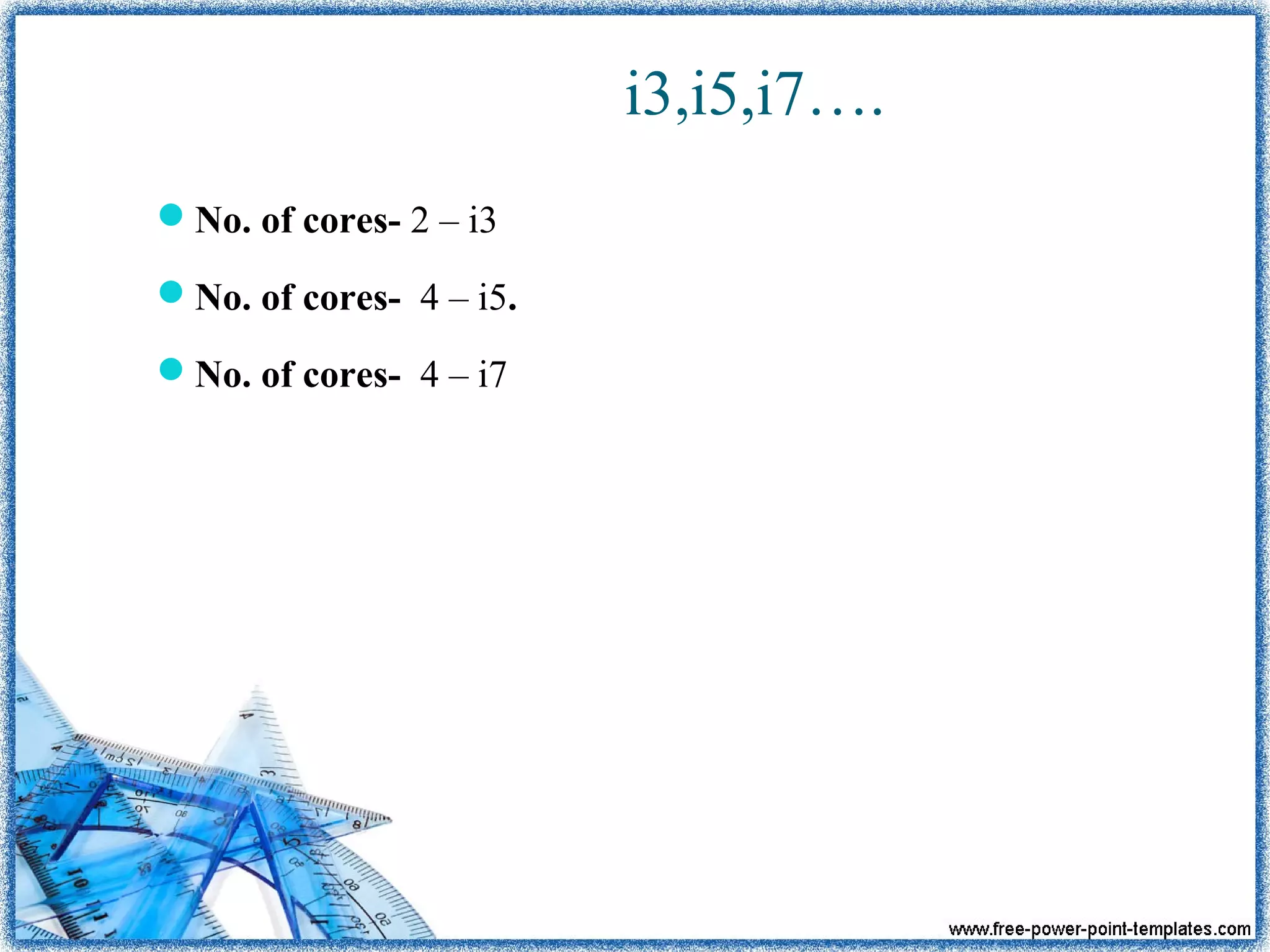i3,i5,i7….
No. of cores- 2 – i3
No. of cores- 4 – i5.
No. of cores- 4 – i7
 