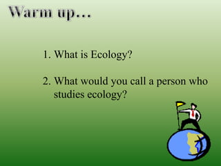 1. What is Ecology?

2. What would you call a person who
   studies ecology?
 